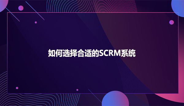 如何选择合适的SCRM系统?