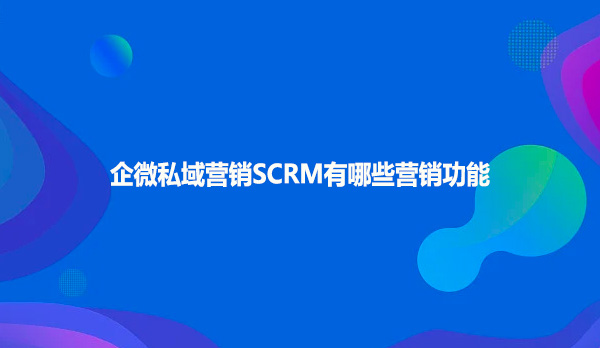 企微私域营销SCRM有哪些营销功能