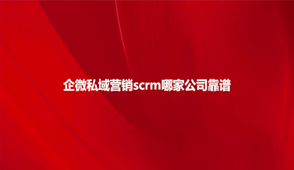 企微私域营销scrm哪家公司靠谱