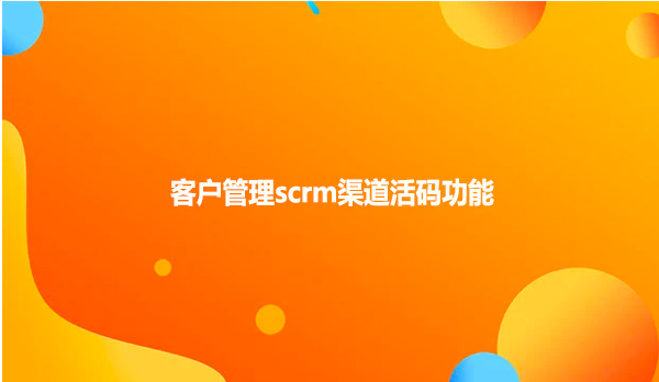 客户管理scrm渠道活码功能