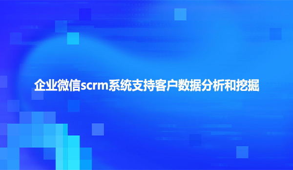 企业微信scrm系统支持客户数据分析和挖掘