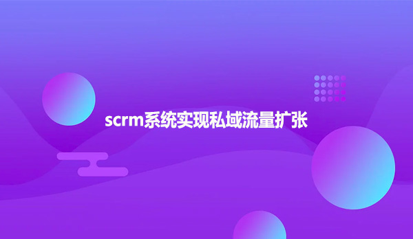 scrm系统实现私域流量扩张