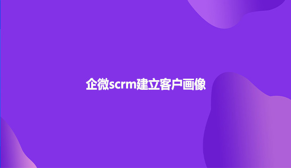 企微scrm建立客户画像