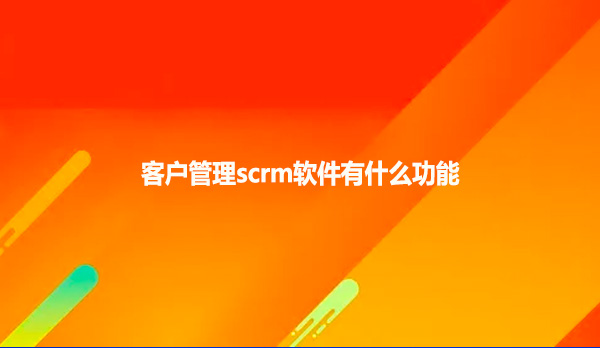 客户管理scrm软件有什么功能