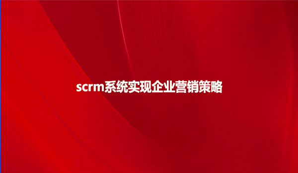 scrm系统实现企业营销策略