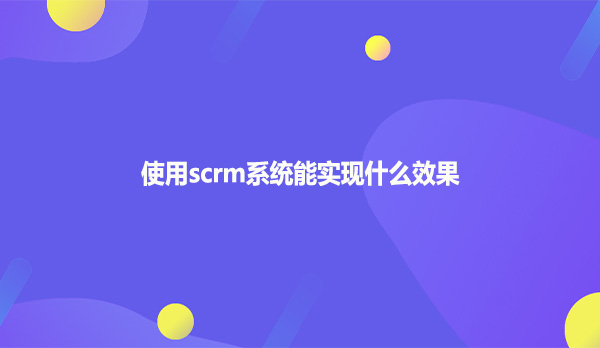 使用scrm系统能实现什么效果