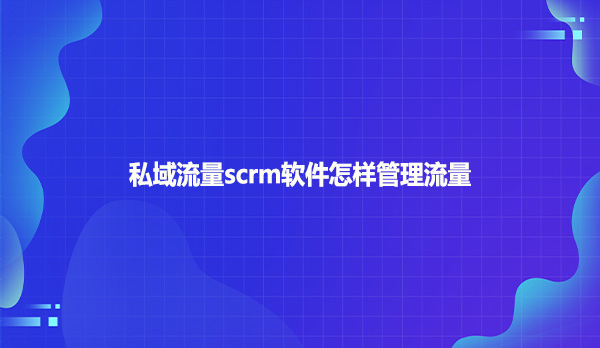 私域流量scrm软件怎样管理流量