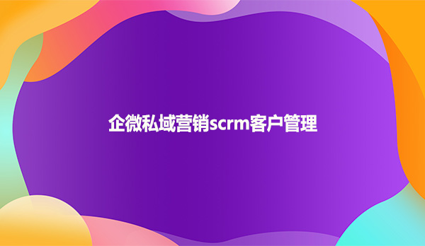 企微私域营销scrm客户管理