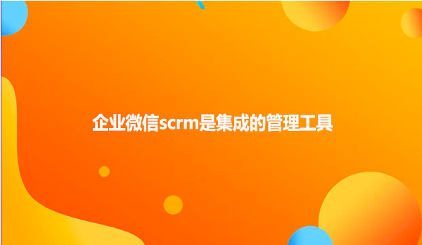 企业微信scrm是集成的管理工具