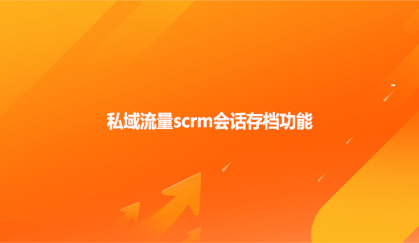 私域流量scrm会话存档功能