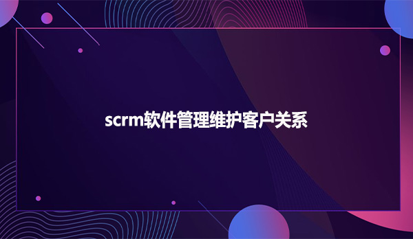 scrm软件管理维护客户关系
