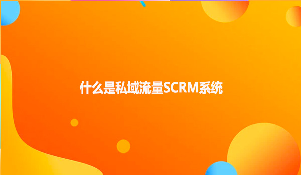 什么是私域流量SCRM系统呢？