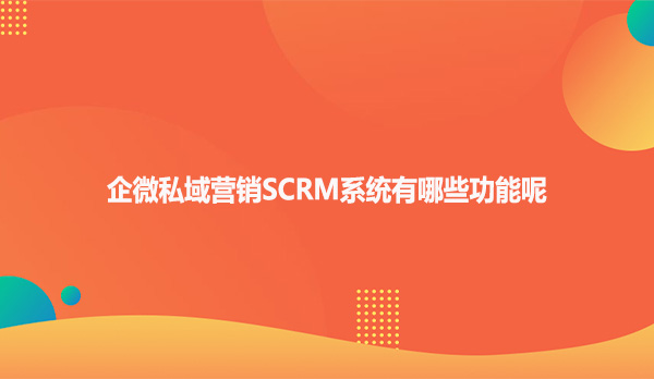 企微私域营销SCRM系统有哪些功能呢