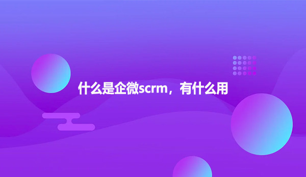 什么是企微scrm，有什么用？