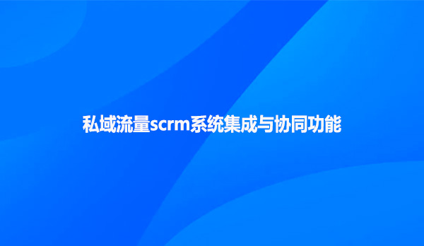 私域流量scrm系统集成与协同功能