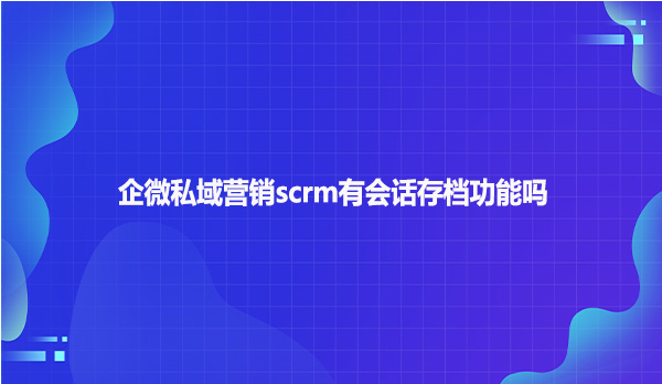 企微私域营销scrm有会话存档功能吗