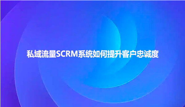 私域流量SCRM系统如何提升客户忠诚度