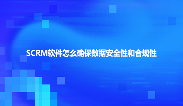 SCRM软件怎么确保数据安全性和合规性