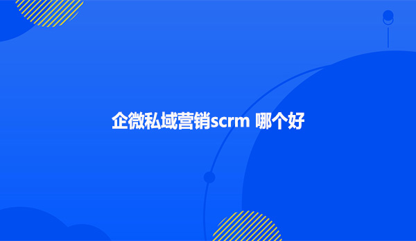 企微私域营销scrm哪个好
