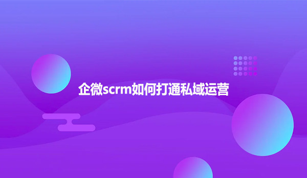 企微scrm如何打通私域运营