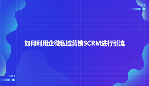 如何利用企微私域营销SCRM进行引流