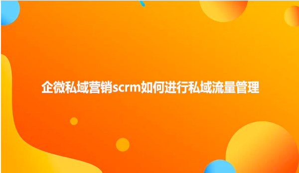 企微私域营销scrm如何进行私域流量管理
