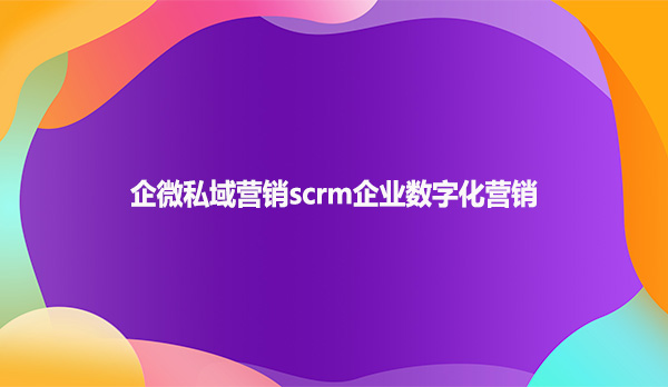 企微私域营销scrm企业数字化营销