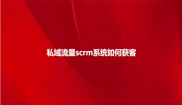 私域流量scrm系统如何获客