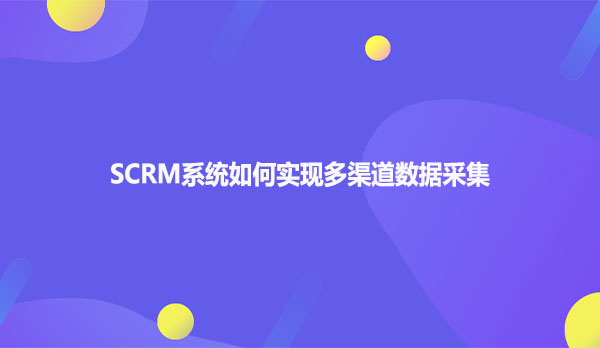 SCRM系统如何实现多渠道数据采集