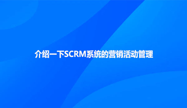 介绍一下SCRM系统的营销活动管理