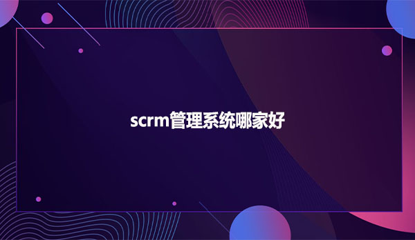 scrm管理系统哪家好?
