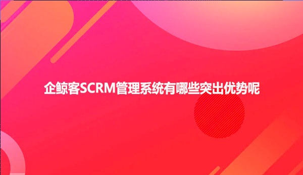 企鲸客SCRM管理系统有哪些突出优势呢