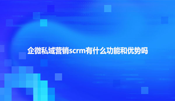 企微私域营销scrm有什么功能和优势吗