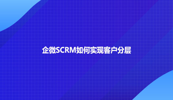 企微SCRM如何实现客户分层