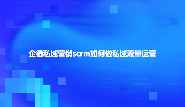 企微私域营销scrm如何做私域流量运营
