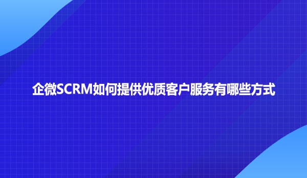 企微SCRM如何提供优质客户服务有哪些方式