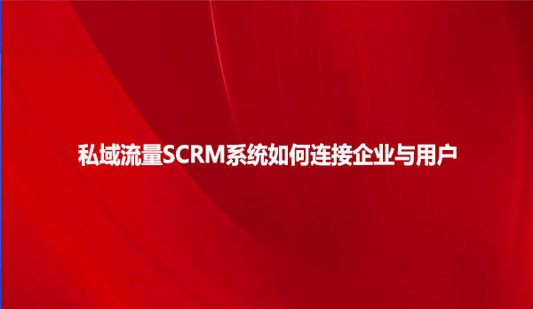 私域流量SCRM系统如何连接企业与用户