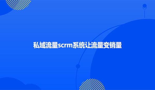 私域流量scrm系统让流量变销量