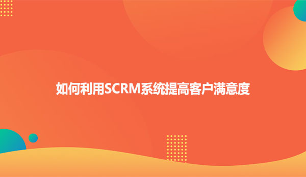 如何利用SCRM系统提高客户满意度