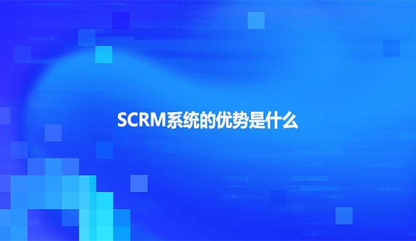 SCRM系统的优势是什么