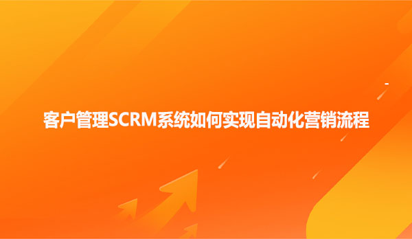 客户管理SCRM系统如何实现自动化营销流程