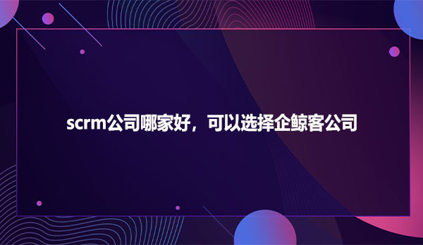 scrm公司哪家好，可以选择企鲸客公司
