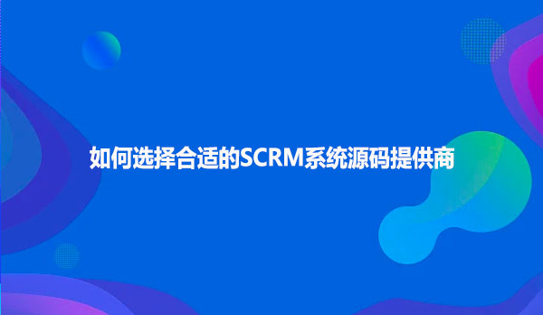 如何选择合适的SCRM系统源码提供商
