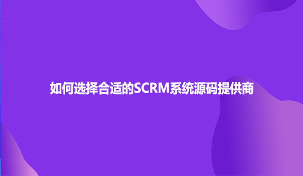如何选择合适的SCRM系统源码提供商？
