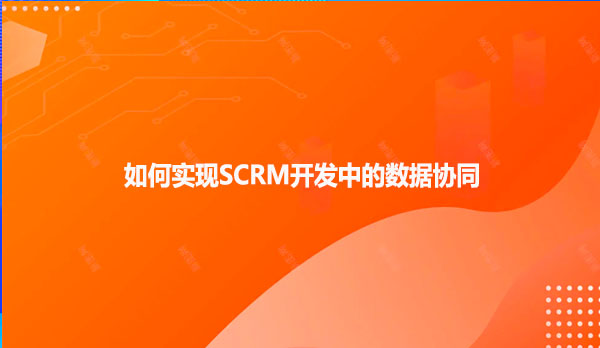 如何实现SCRM开发中的数据协同