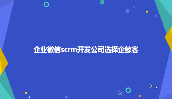 企业微信scrm开发公司选择企鲸客？