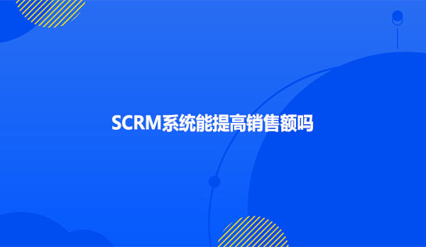 SCRM系统能提高销售额吗