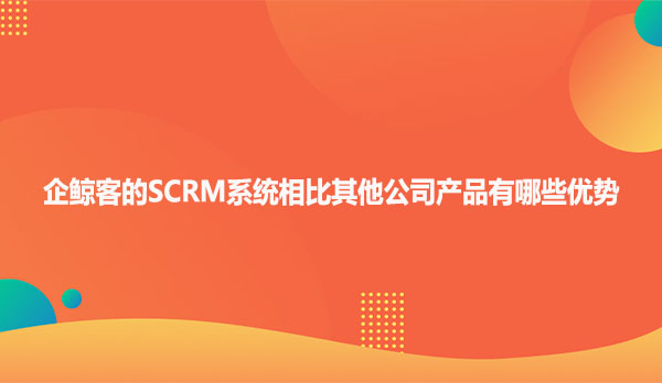 企鲸客的SCRM系统相比其他公司产品有哪些优势