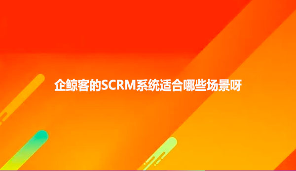 企鲸客的SCRM系统适合哪些场景呀