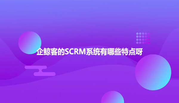 企鲸客的SCRM系统有哪些特点呀